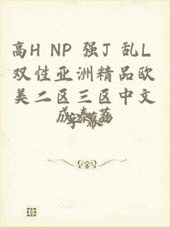 高H NP 强J 乱L 双性亚洲精品欧美二区三区中文字幕